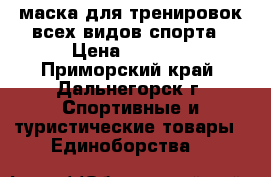 маска для тренировок всех видов спорта › Цена ­ 2 500 - Приморский край, Дальнегорск г. Спортивные и туристические товары » Единоборства   